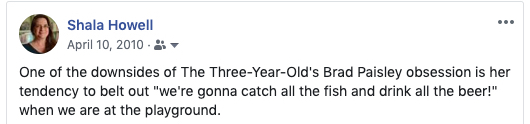 Facebook post that reads: "one of the downsides of the three-year-old's brad paisley obsession is her tendency to belt out 'we're going to catch all the fish and drink all the beer' while we're at the playground.