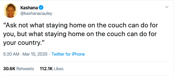Tweet from @kashanacauley that reads "Ask not what staying at home on the couch can do for you. Ask what staying at home on the couch can do for your country."